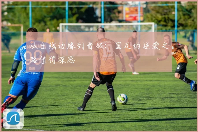 从出线边缘到晋级：国足的逆袭之路值得深思
