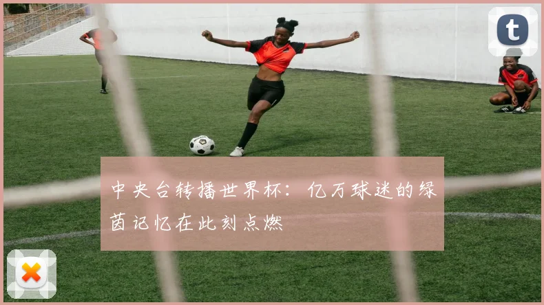中央台转播世界杯：亿万球迷的绿茵记忆在此刻点燃
