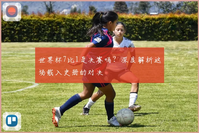 世界杯7比1是决赛吗？深度解析这场载入史册的对决