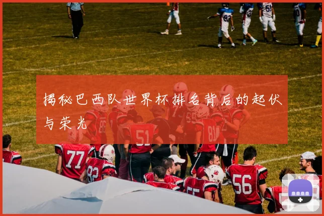 揭秘巴西队世界杯排名背后的起伏与荣光