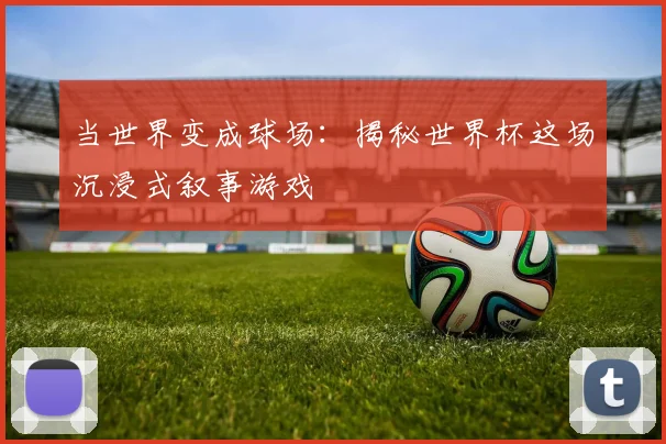 当世界变成球场：揭秘世界杯这场沉浸式叙事游戏