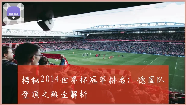 揭秘2014世界杯冠军排名：德国队登顶之路全解析