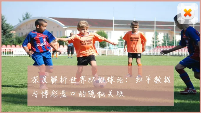 深度解析世界杯假球论：知乎数据与博彩盘口的隐秘关联