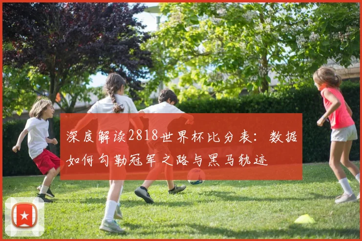 深度解读2818世界杯比分表：数据如何勾勒冠军之路与黑马轨迹