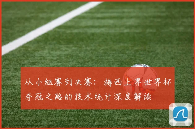 从小组赛到决赛：梅西上界世界杯夺冠之路的技术统计深度解读