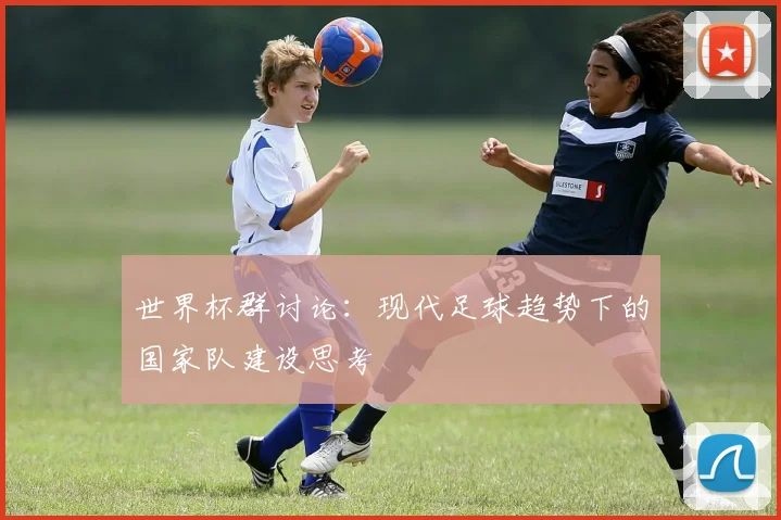 世界杯群讨论：现代足球趋势下的国家队建设思考