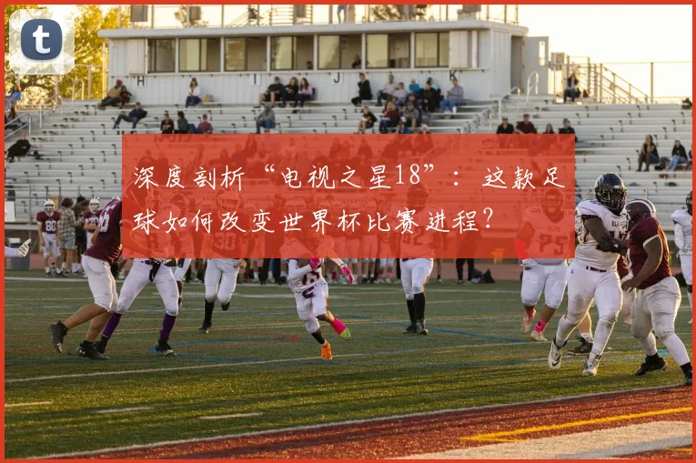 深度剖析“电视之星18”：这款足球如何改变世界杯比赛进程？