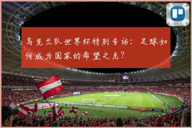 乌克兰队世界杯特别专访：足球如何成为国家的希望之光？