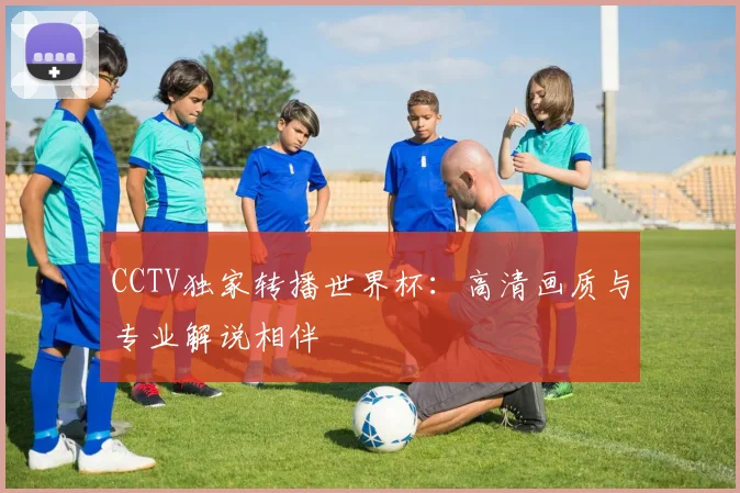 CCTV独家转播世界杯：高清画质与专业解说相伴