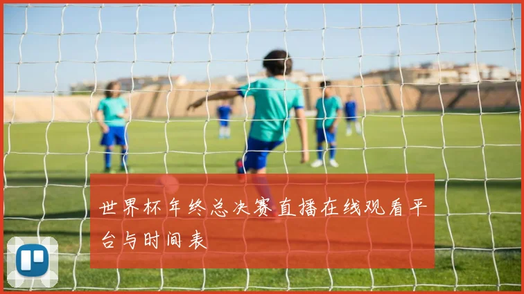 世界杯年终总决赛直播在线观看平台与时间表