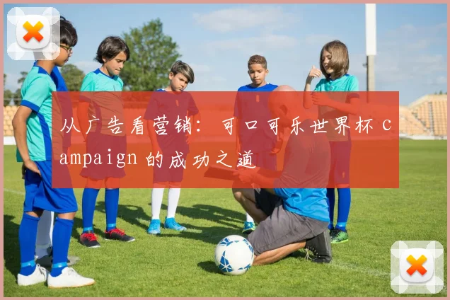 从广告看营销：可口可乐世界杯 campaign 的成功之道
