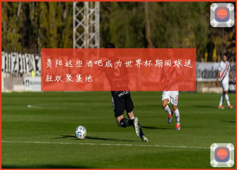 贵阳这些酒吧成为世界杯期间球迷狂欢聚集地